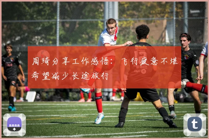 周琦分享工作感悟：飞行疲惫不堪希望减少长途旅行