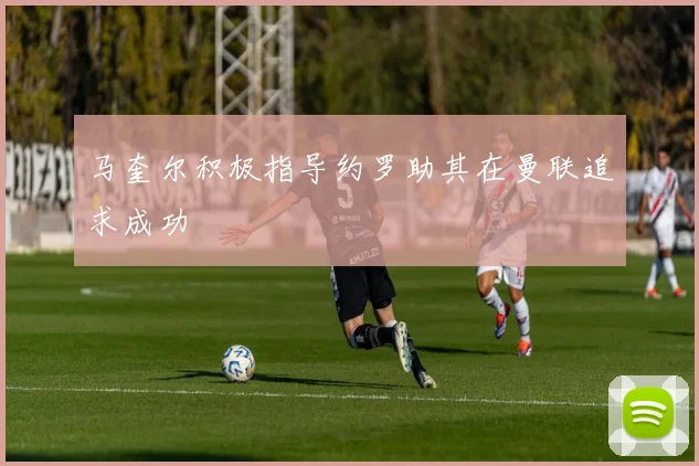 马奎尔积极指导约罗助其在曼联追求成功
