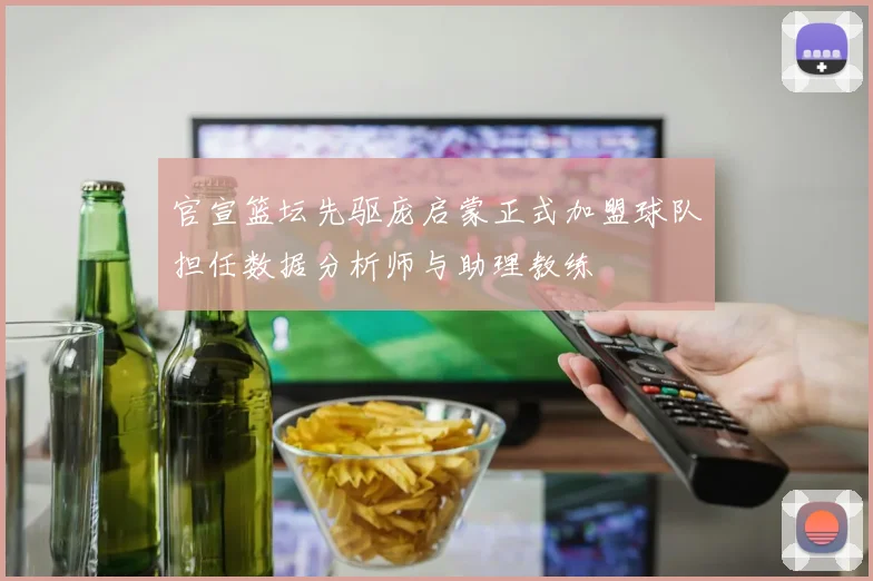 官宣篮坛先驱庞启蒙正式加盟球队担任数据分析师与助理教练