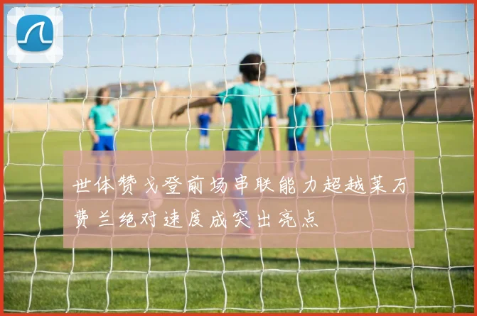 世体赞戈登前场串联能力超越莱万费兰绝对速度成突出亮点