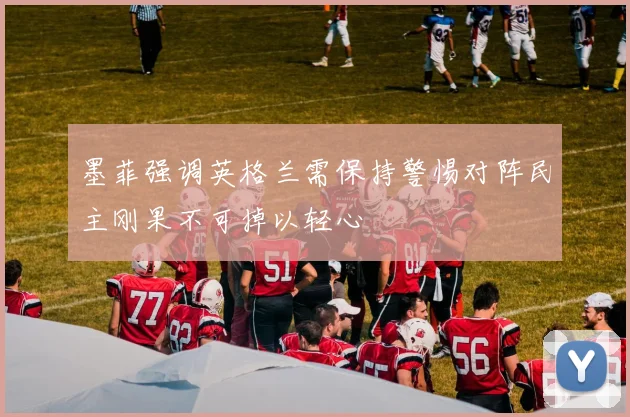 墨菲强调英格兰需保持警惕对阵民主刚果不可掉以轻心