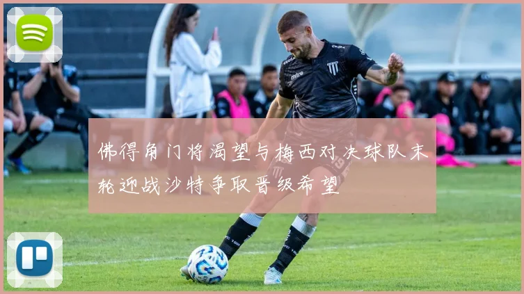 佛得角门将渴望与梅西对决球队末轮迎战沙特争取晋级希望