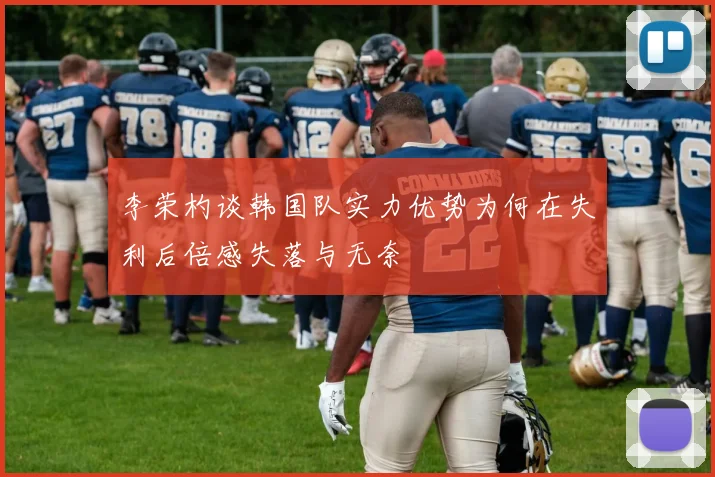 李荣杓谈韩国队实力优势为何在失利后倍感失落与无奈