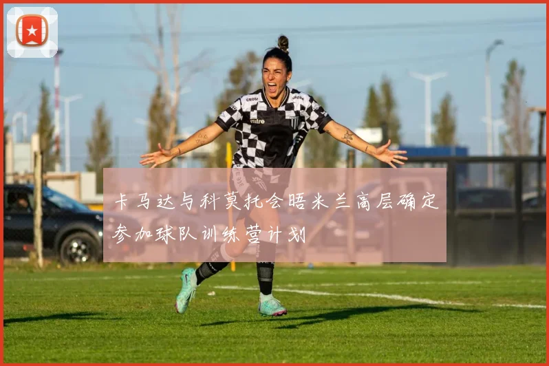 卡马达与科莫托会晤米兰高层确定参加球队训练营计划