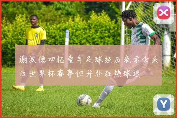 谢泼德回忆童年足球经历表示会关注世界杯赛事但并非狂热球迷