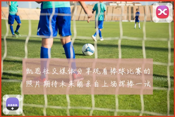 凯恩社交媒体分享观看棒球比赛的照片期待未来能亲自上场挥棒一试