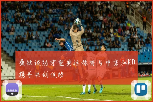 桑顿谈防守重要性称将与申京和KD携手共创佳绩