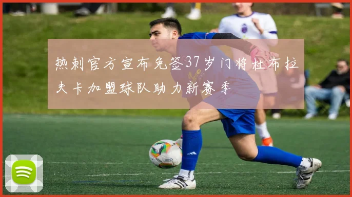 热刺官方宣布免签37岁门将杜布拉夫卡加盟球队助力新赛季
