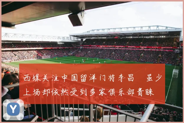 西媒关注中国留洋门将李昌祎虽少上场却依然受到多家俱乐部青睐