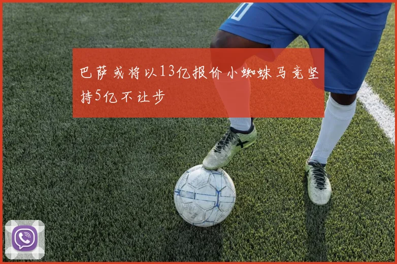 巴萨或将以13亿报价小蜘蛛马竞坚持5亿不让步