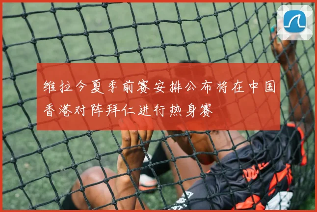 维拉今夏季前赛安排公布将在中国香港对阵拜仁进行热身赛
